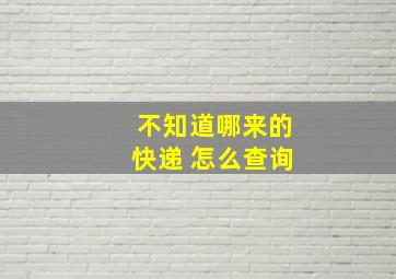 不知道哪来的快递 怎么查询